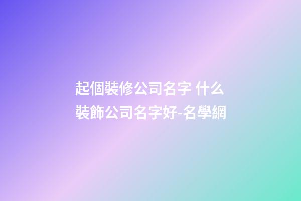 起個裝修公司名字 什么裝飾公司名字好-名學網